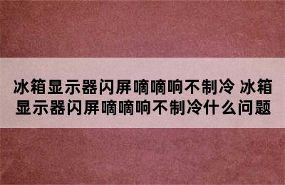 冰箱显示器闪屏嘀嘀响不制冷 冰箱显示器闪屏嘀嘀响不制冷什么问题